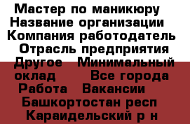 Мастер по маникюру › Название организации ­ Компания-работодатель › Отрасль предприятия ­ Другое › Минимальный оклад ­ 1 - Все города Работа » Вакансии   . Башкортостан респ.,Караидельский р-н